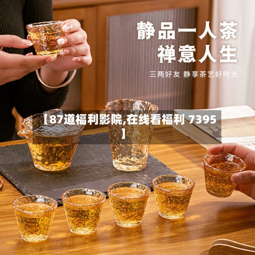 【87道福利影院,在线看福利 7395】