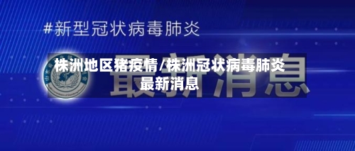 株洲地区猪疫情/株洲冠状病毒肺炎最新消息