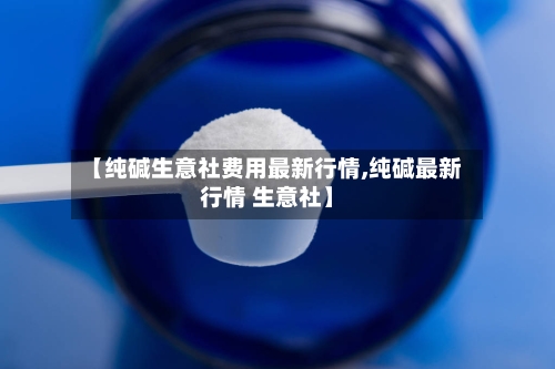 【纯碱生意社费用最新行情,纯碱最新行情 生意社】