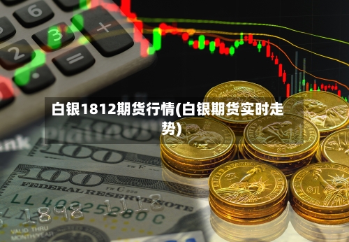 白银1812期货行情(白银期货实时走势)-第2张图片