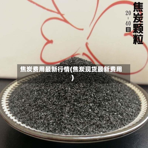 焦炭费用最新行情(焦炭现货最新费用)