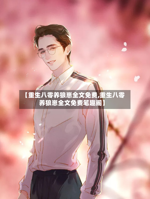 【重生八零养狼崽全文免费,重生八零养狼崽全文免费笔趣阁】-第2张图片