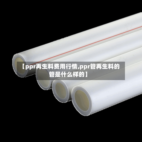【ppr再生料费用行情,ppr管再生料的管是什么样的】-第3张图片