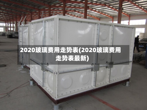 2020玻璃费用走势表(2020玻璃费用走势表最新)-第2张图片