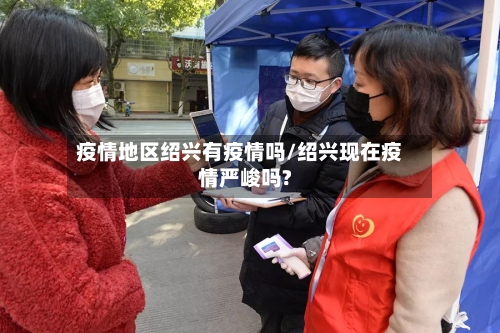 疫情地区绍兴有疫情吗/绍兴现在疫情严峻吗?-第3张图片