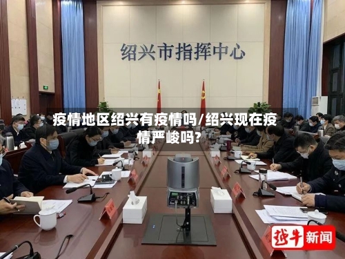 疫情地区绍兴有疫情吗/绍兴现在疫情严峻吗?