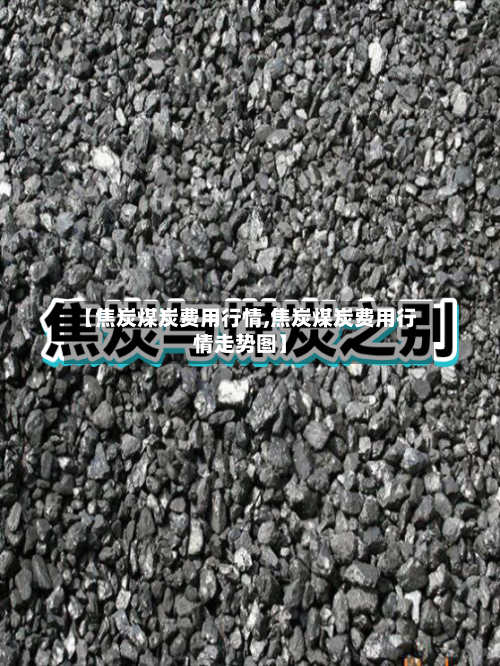 【焦炭煤炭费用行情,焦炭煤炭费用行情走势图】-第2张图片