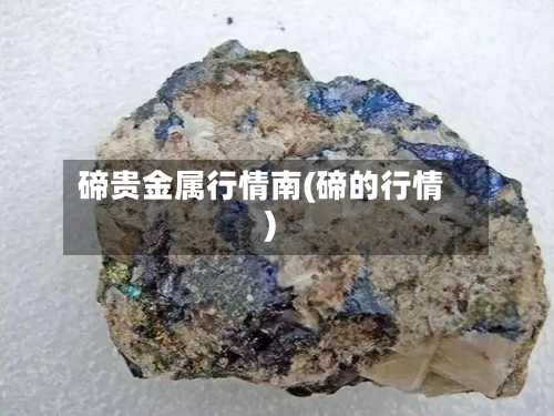 碲贵金属行情南(碲的行情)