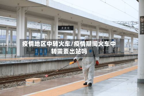 疫情地区中转火车/疫情期间火车中转需要出站吗