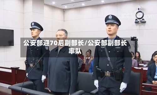 公安部迎70后副部长/公安部副部长率队