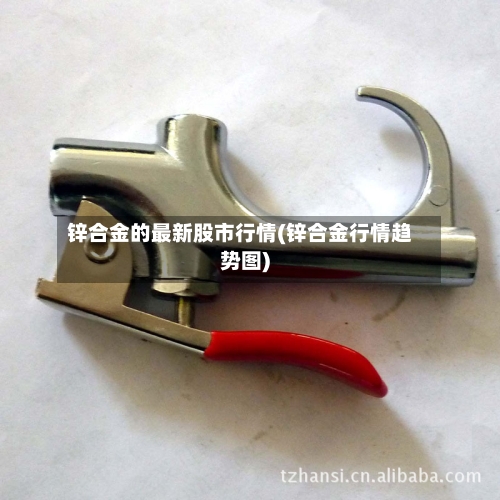 锌合金的最新股市行情(锌合金行情趋势图)-第2张图片