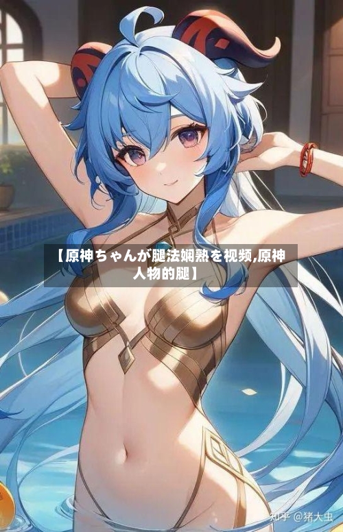 【原神ちゃんが腿法娴熟を视频,原神人物的腿】-第2张图片