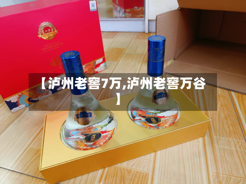 【泸州老窖7万,泸州老窖万谷】