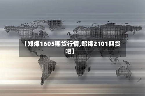 【郑煤1605期货行情,郑煤2101期货吧】