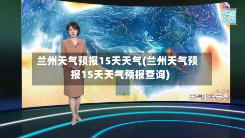兰州天气预报15天天气(兰州天气预报15天天气预报查询)-第3张图片