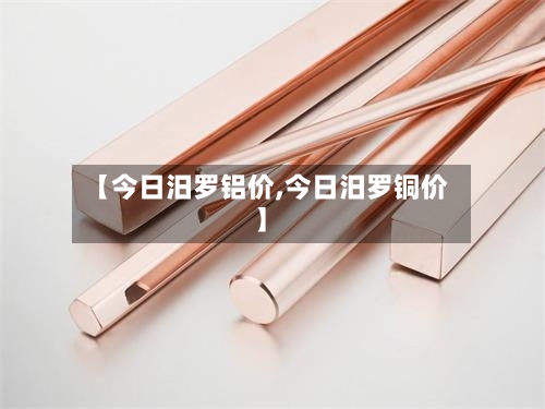 【今日汨罗铝价,今日汨罗铜价】