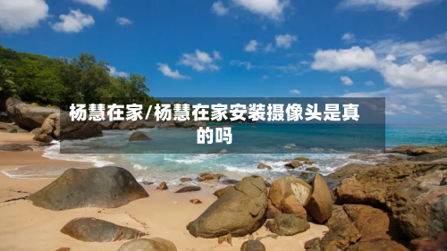 杨慧在家/杨慧在家安装摄像头是真的吗