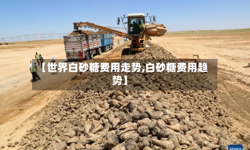 【世界白砂糖费用走势,白砂糖费用趋势】