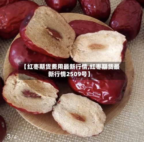 【红枣期货费用最新行情,红枣期货最新行情2509号】-第2张图片