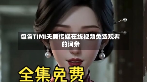 包含TIMI天美传媒在线视频免费观看的词条