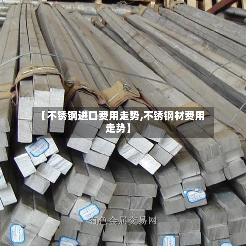 【不锈钢进口费用走势,不锈钢材费用走势】-第2张图片