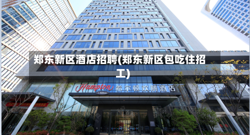 郑东新区酒店招聘(郑东新区包吃住招工)
