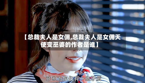 【总裁夫人是女佣,总裁夫人是女佣天使变巫婆的作者是谁】