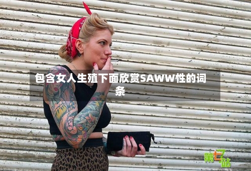 包含女人生殖下面欣赏SAWW性的词条