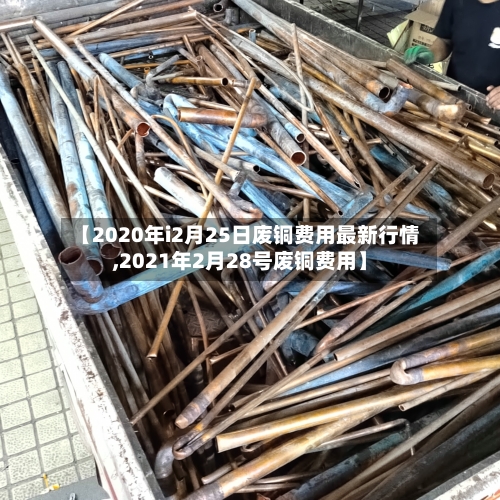【2020年i2月25日废铜费用最新行情,2021年2月28号废铜费用】