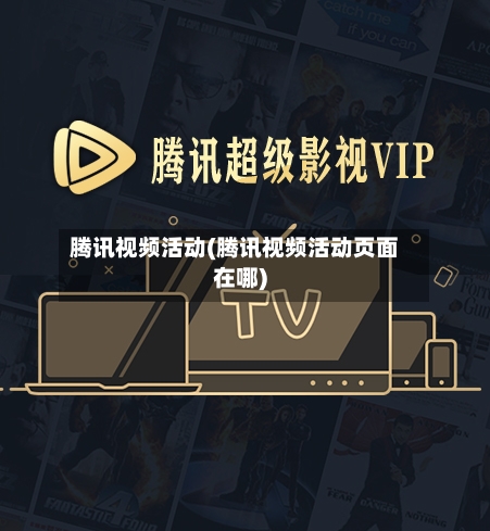 腾讯视频活动(腾讯视频活动页面在哪)-第2张图片