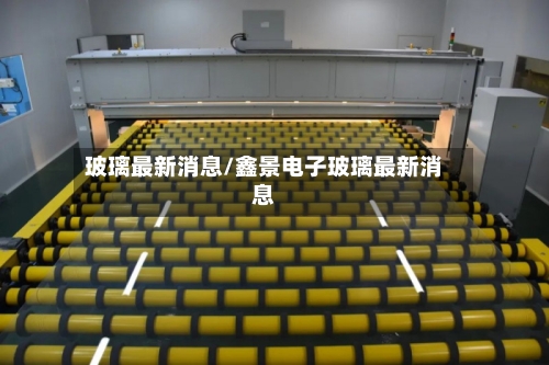 玻璃最新消息/鑫景电子玻璃最新消息-第2张图片