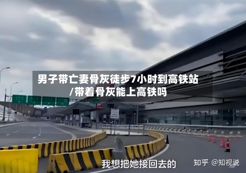 男子带亡妻骨灰徒步7小时到高铁站/带着骨灰能上高铁吗