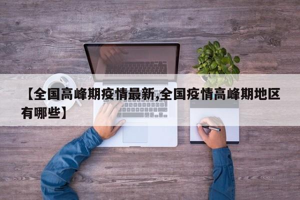 【全国高峰期疫情最新,全国疫情高峰期地区有哪些】