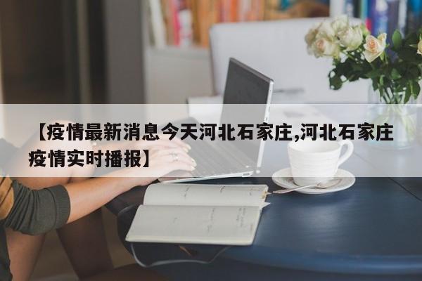 【疫情最新消息今天河北石家庄,河北石家庄疫情实时播报】