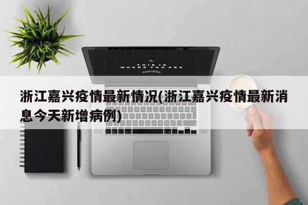 浙江嘉兴疫情最新情况(浙江嘉兴疫情最新消息今天新增病例)