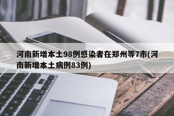河南新增本土98例感染者在郑州等7市(河南新增本土病例83例)