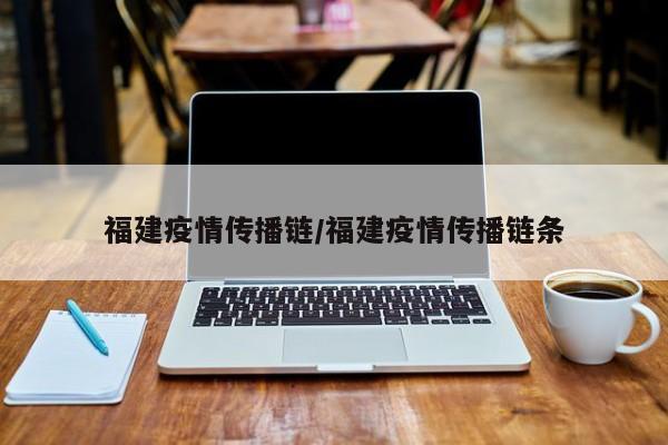 福建疫情传播链/福建疫情传播链条