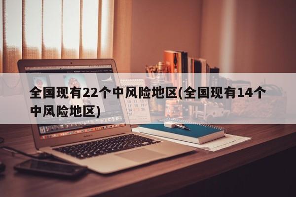 全国现有22个中风险地区(全国现有14个中风险地区)