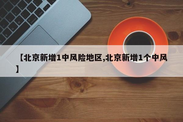 【北京新增1中风险地区,北京新增1个中风】
