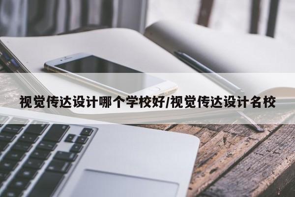 视觉传达设计哪个学校好/视觉传达设计名校