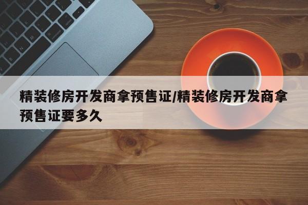 精装修房开发商拿预售证/精装修房开发商拿预售证要多久