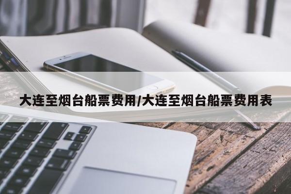 大连至烟台船票费用/大连至烟台船票费用表