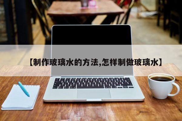 【制作玻璃水的方法,怎样制做玻璃水】