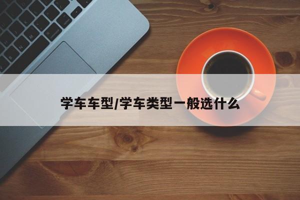 学车车型/学车类型一般选什么