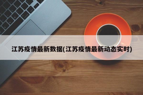 江苏疫情最新数据(江苏疫情最新动态实时)