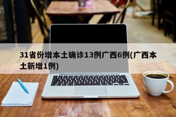 31省份增本土确诊13例广西6例(广西本土新增1例)