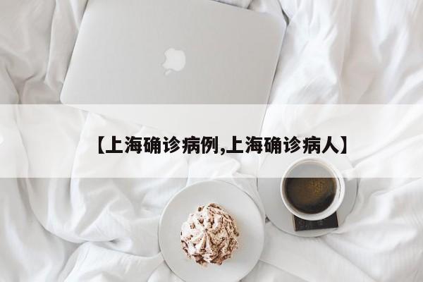 【上海确诊病例,上海确诊病人】