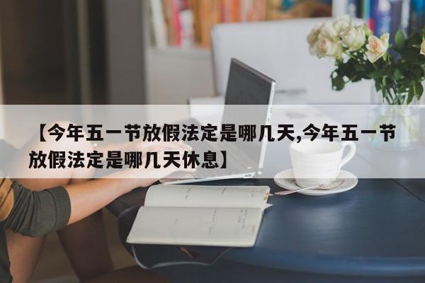 【今年五一节放假法定是哪几天,今年五一节放假法定是哪几天休息】