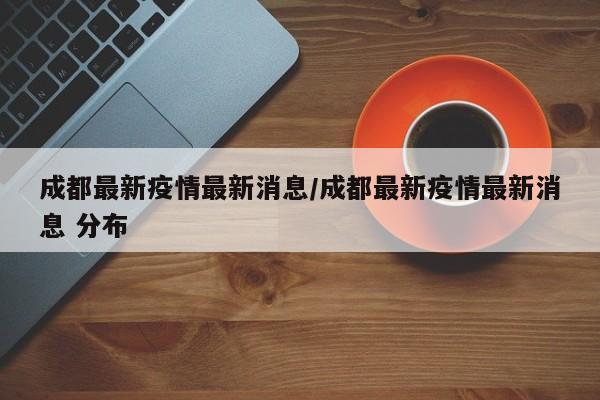成都最新疫情最新消息/成都最新疫情最新消息 分布