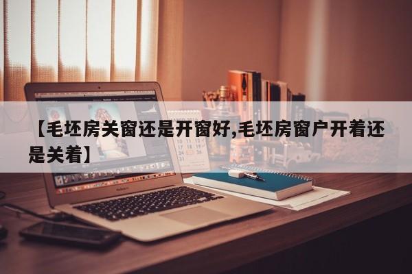 【毛坯房关窗还是开窗好,毛坯房窗户开着还是关着】